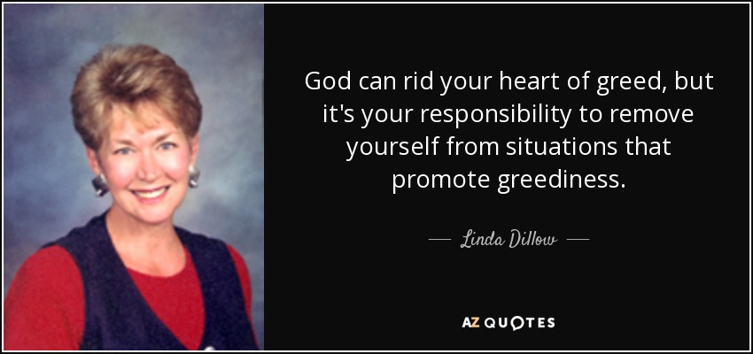 God can rid your heart of greed, but it's your responsibility to remove yourself from situations that promote greediness. - Linda Dillow