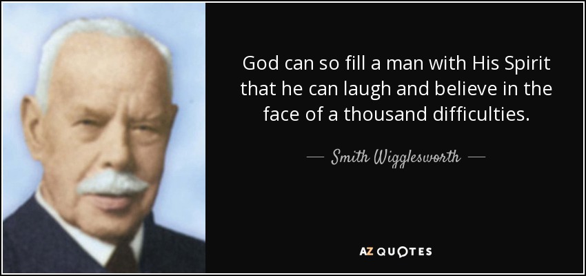 God can so fill a man with His Spirit that he can laugh and believe in the face of a thousand difficulties. - Smith Wigglesworth