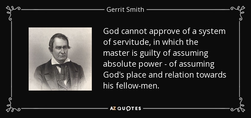 God cannot approve of a system of servitude, in which the master is guilty of assuming absolute power - of assuming God's place and relation towards his fellow-men. - Gerrit Smith