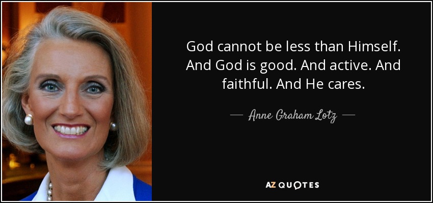 God cannot be less than Himself. And God is good. And active. And faithful. And He cares. - Anne Graham Lotz