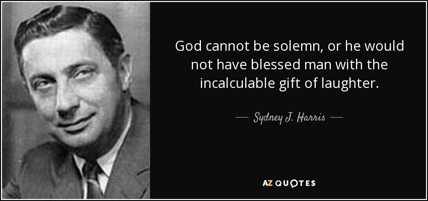God cannot be solemn, or he would not have blessed man with the incalculable gift of laughter. - Sydney J. Harris