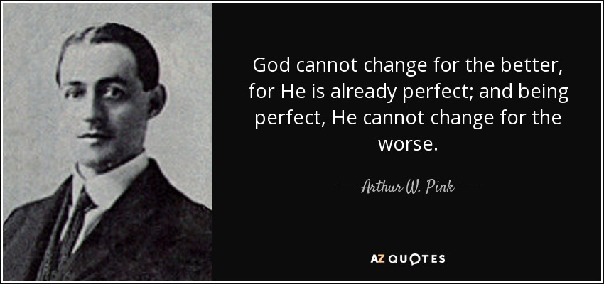 God cannot change for the better, for He is already perfect; and being perfect, He cannot change for the worse. - Arthur W. Pink