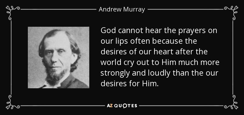 God cannot hear the prayers on our lips often because the desires of our heart after the world cry out to Him much more strongly and loudly than the our desires for Him. - Andrew Murray