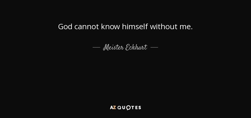 God cannot know himself without me. - Meister Eckhart