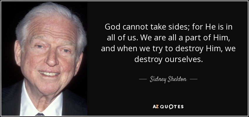 God cannot take sides; for He is in all of us. We are all a part of Him, and when we try to destroy Him, we destroy ourselves. - Sidney Sheldon