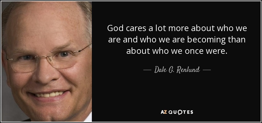 God cares a lot more about who we are and who we are becoming than about who we once were. - Dale G. Renlund