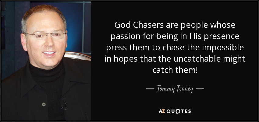 God Chasers are people whose passion for being in His presence press them to chase the impossible in hopes that the uncatchable might catch them! - Tommy Tenney