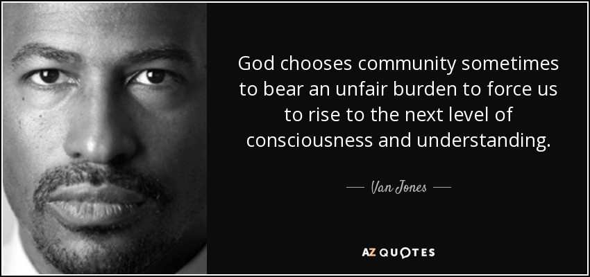 God chooses community sometimes to bear an unfair burden to force us to rise to the next level of consciousness and understanding. - Van Jones
