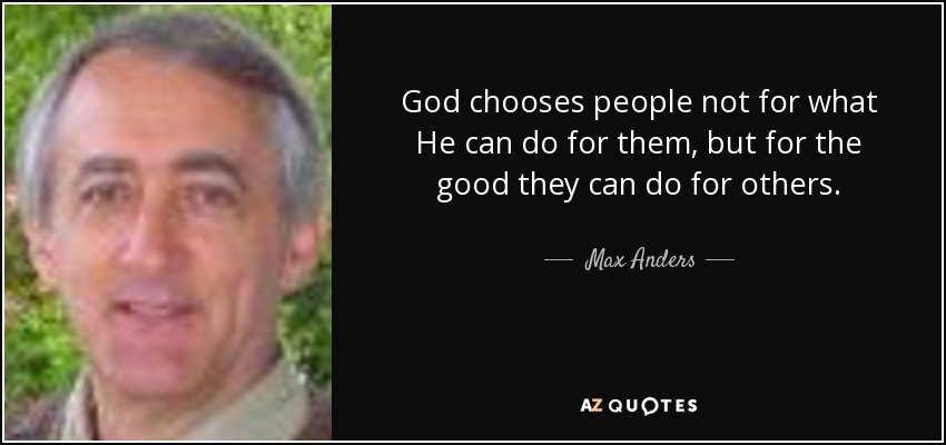God chooses people not for what He can do for them, but for the good they can do for others. - Max Anders