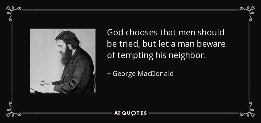 God chooses that men should be tried, but let a man beware of tempting his neighbor. - George MacDonald