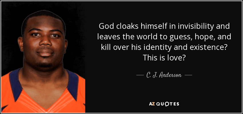 God cloaks himself in invisibility and leaves the world to guess, hope, and kill over his identity and existence? This is love? - C. J. Anderson