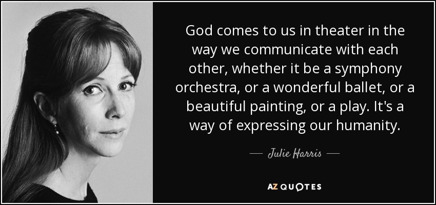 God comes to us in theater in the way we communicate with each other, whether it be a symphony orchestra, or a wonderful ballet, or a beautiful painting, or a play. It's a way of expressing our humanity. - Julie Harris