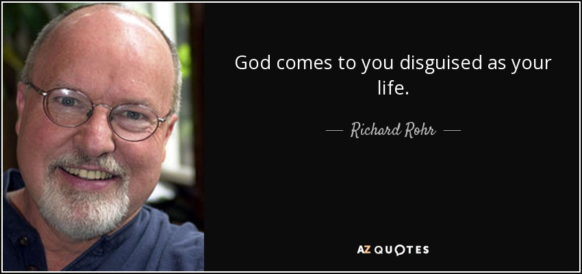 God comes to you disguised as your life. - Richard Rohr