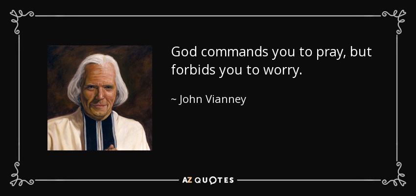 God commands you to pray, but forbids you to worry. - John Vianney