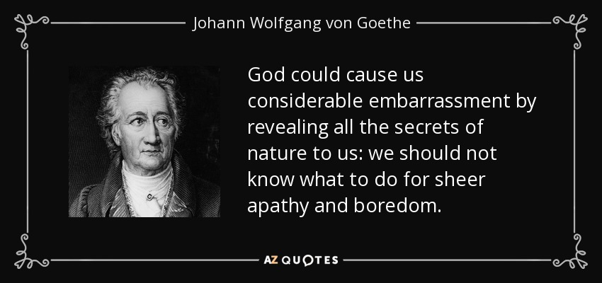 God could cause us considerable embarrassment by revealing all the secrets of nature to us: we should not know what to do for sheer apathy and boredom. - Johann Wolfgang von Goethe