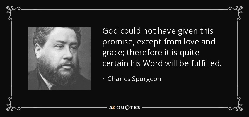 God could not have given this promise, except from love and grace; therefore it is quite certain his Word will be fulfilled. - Charles Spurgeon