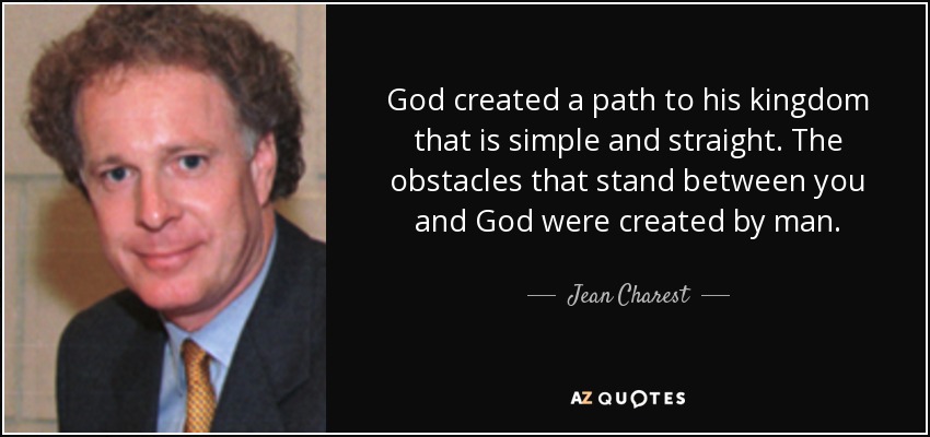 God created a path to his kingdom that is simple and straight. The obstacles that stand between you and God were created by man. - Jean Charest