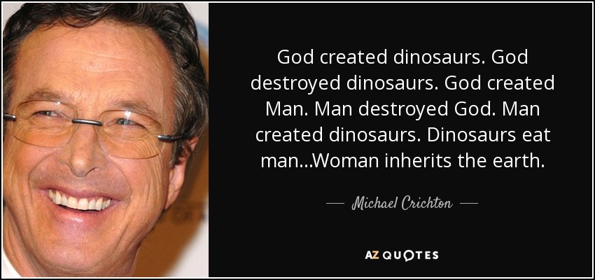 God created dinosaurs. God destroyed dinosaurs. God created Man. Man destroyed God. Man created dinosaurs. Dinosaurs eat man...Woman inherits the earth. - Michael Crichton