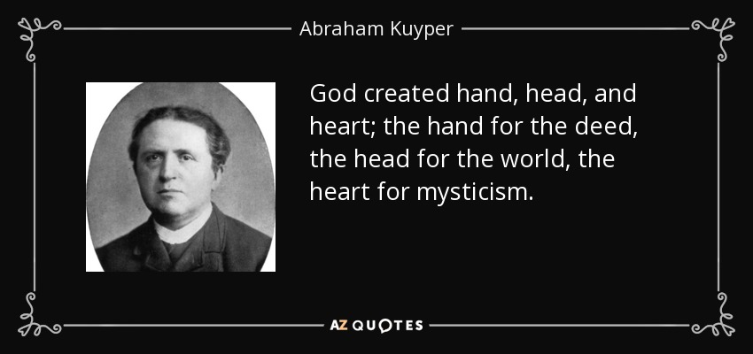 God created hand, head, and heart; the hand for the deed, the head for the world, the heart for mysticism. - Abraham Kuyper