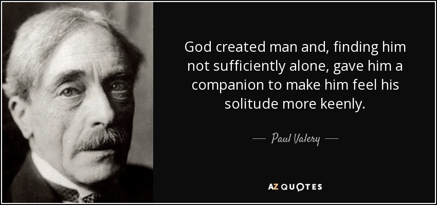God created man and, finding him not sufficiently alone, gave him a companion to make him feel his solitude more keenly. - Paul Valery
