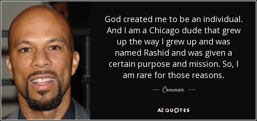 God created me to be an individual. And I am a Chicago dude that grew up the way I grew up and was named Rashid and was given a certain purpose and mission. So, I am rare for those reasons. - Common