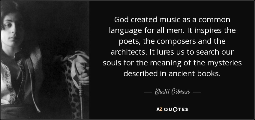 God created music as a common language for all men. It inspires the poets, the composers and the architects. It lures us to search our souls for the meaning of the mysteries described in ancient books. - Khalil Gibran