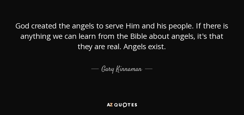 God created the angels to serve Him and his people. If there is anything we can learn from the Bible about angels, it's that they are real. Angels exist. - Gary Kinnaman