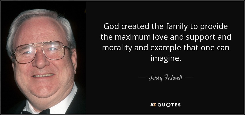 God created the family to provide the maximum love and support and morality and example that one can imagine. - Jerry Falwell