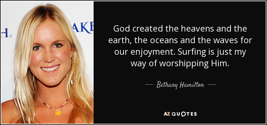 God created the heavens and the earth, the oceans and the waves for our enjoyment. Surfing is just my way of worshipping Him. - Bethany Hamilton