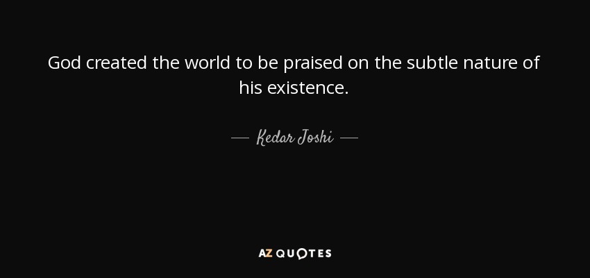 God created the world to be praised on the subtle nature of his existence. - Kedar Joshi