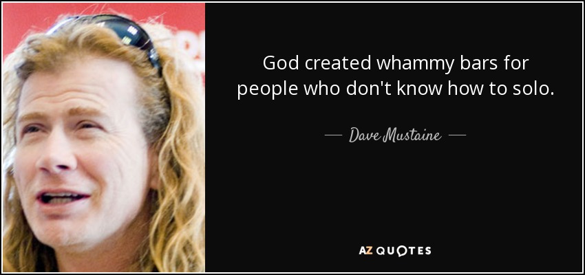 God created whammy bars for people who don't know how to solo. - Dave Mustaine