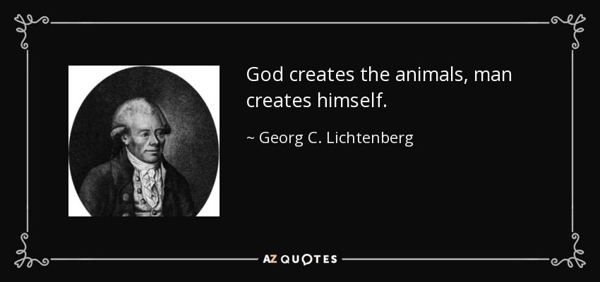 God creates the animals, man creates himself. - Georg C. Lichtenberg