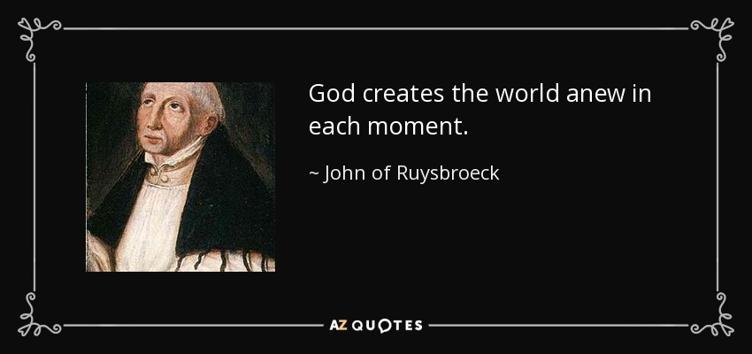 God creates the world anew in each moment. - John of Ruysbroeck