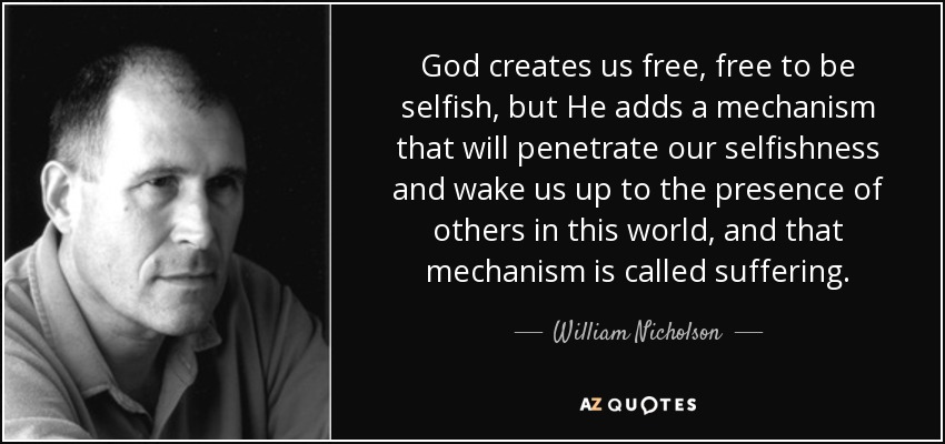 God creates us free, free to be selfish, but He adds a mechanism that will penetrate our selfishness and wake us up to the presence of others in this world, and that mechanism is called suffering. - William Nicholson