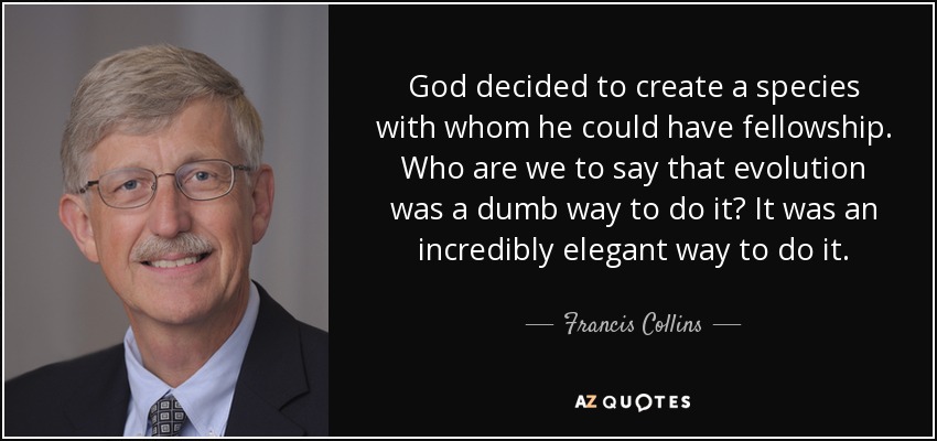 God decided to create a species with whom he could have fellowship. Who are we to say that evolution was a dumb way to do it? It was an incredibly elegant way to do it. - Francis Collins
