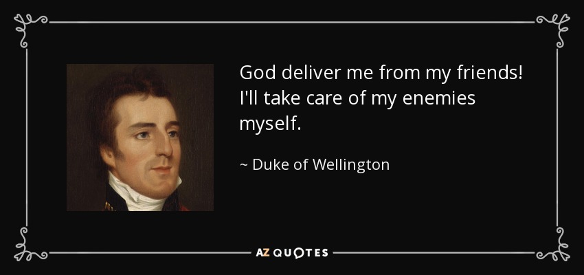 God deliver me from my friends! I'll take care of my enemies myself. - Duke of Wellington