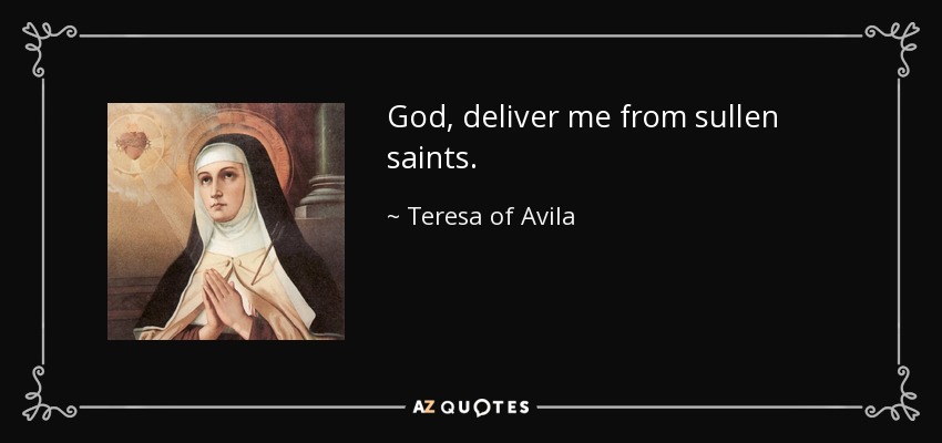 God, deliver me from sullen saints. - Teresa of Avila