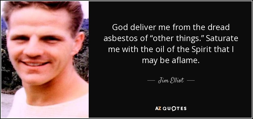 God deliver me from the dread asbestos of “other things.” Saturate me with the oil of the Spirit that I may be aflame. - Jim Elliot