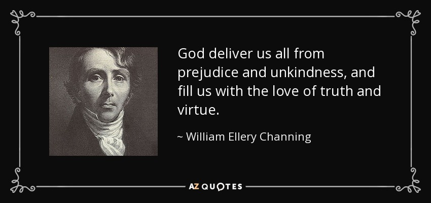 God deliver us all from prejudice and unkindness, and fill us with the love of truth and virtue. - William Ellery Channing