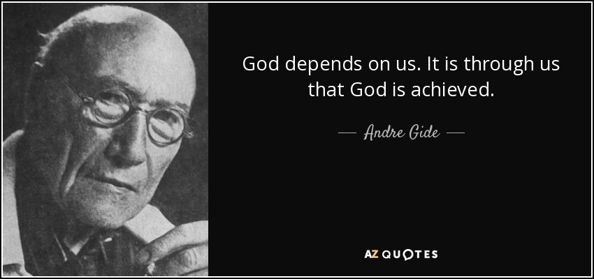 God depends on us. It is through us that God is achieved. - Andre Gide
