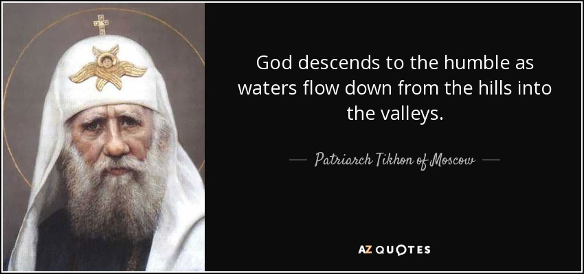God descends to the humble as waters flow down from the hills into the valleys. - Patriarch Tikhon of Moscow