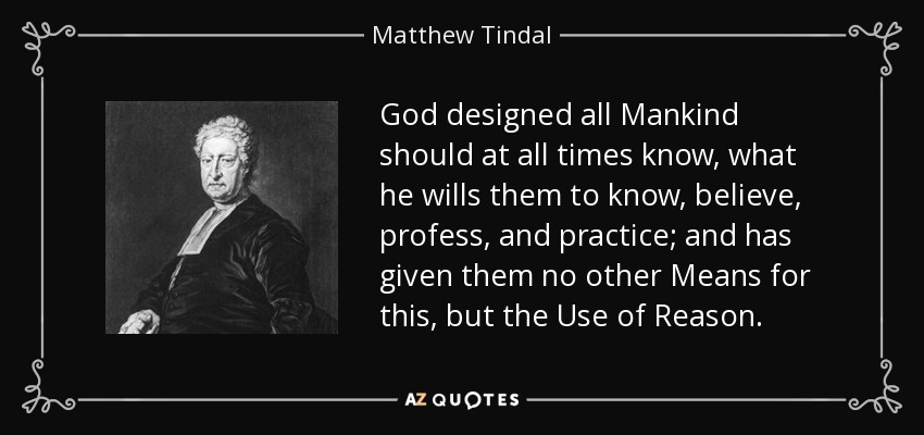 God designed all Mankind should at all times know, what he wills them to know, believe, profess, and practice; and has given them no other Means for this, but the Use of Reason. - Matthew Tindal