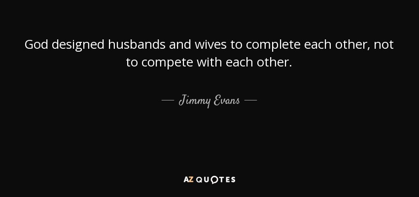 God designed husbands and wives to complete each other, not to compete with each other. - Jimmy Evans