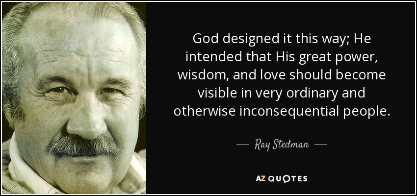 God designed it this way; He intended that His great power, wisdom, and love should become visible in very ordinary and otherwise inconsequential people. - Ray Stedman