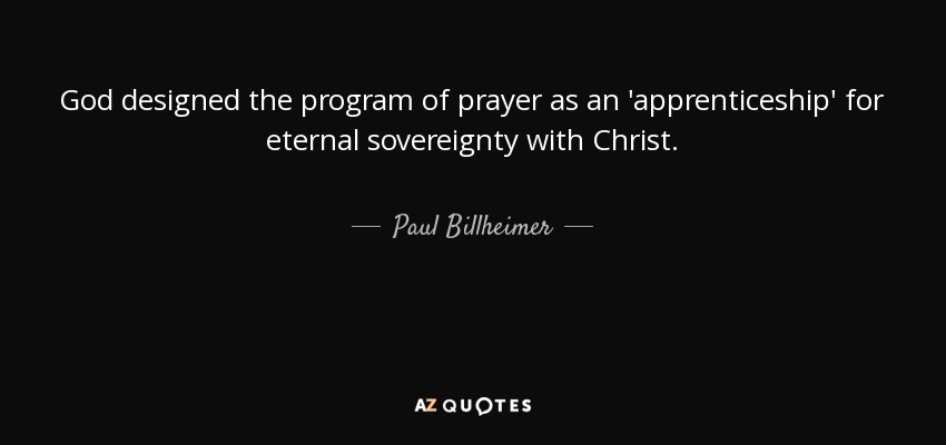 God designed the program of prayer as an 'apprenticeship' for eternal sovereignty with Christ. - Paul Billheimer