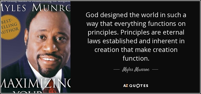 God designed the world in such a way that everything functions on principles. Principles are eternal laws established and inherent in creation that make creation function. - Myles Munroe