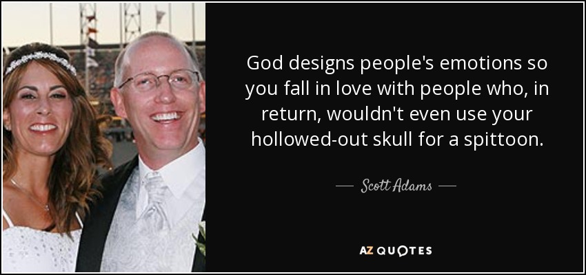 God designs people's emotions so you fall in love with people who, in return, wouldn't even use your hollowed-out skull for a spittoon. - Scott Adams