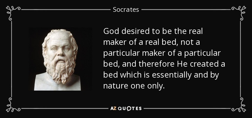 God desired to be the real maker of a real bed, not a particular maker of a particular bed, and therefore He created a bed which is essentially and by nature one only. - Socrates