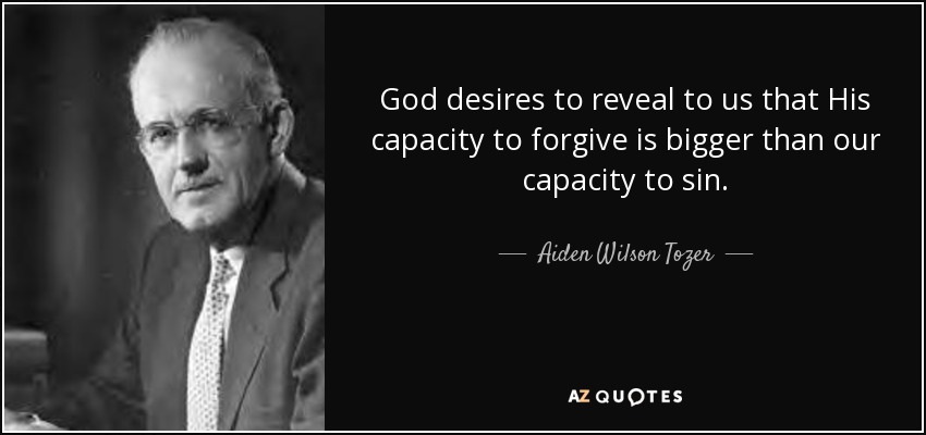 God desires to reveal to us that His capacity to forgive is bigger than our capacity to sin. - Aiden Wilson Tozer