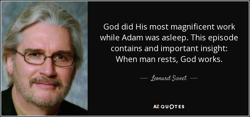 God did His most magnificent work while Adam was asleep. This episode contains and important insight: When man rests, God works. - Leonard Sweet